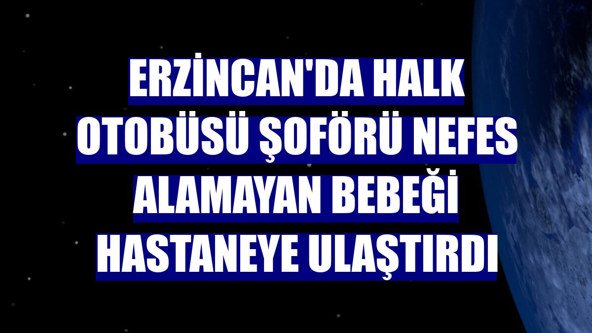 Erzincan'da halk otobüsü şoförü nefes alamayan bebeği hastaneye ulaştırdı