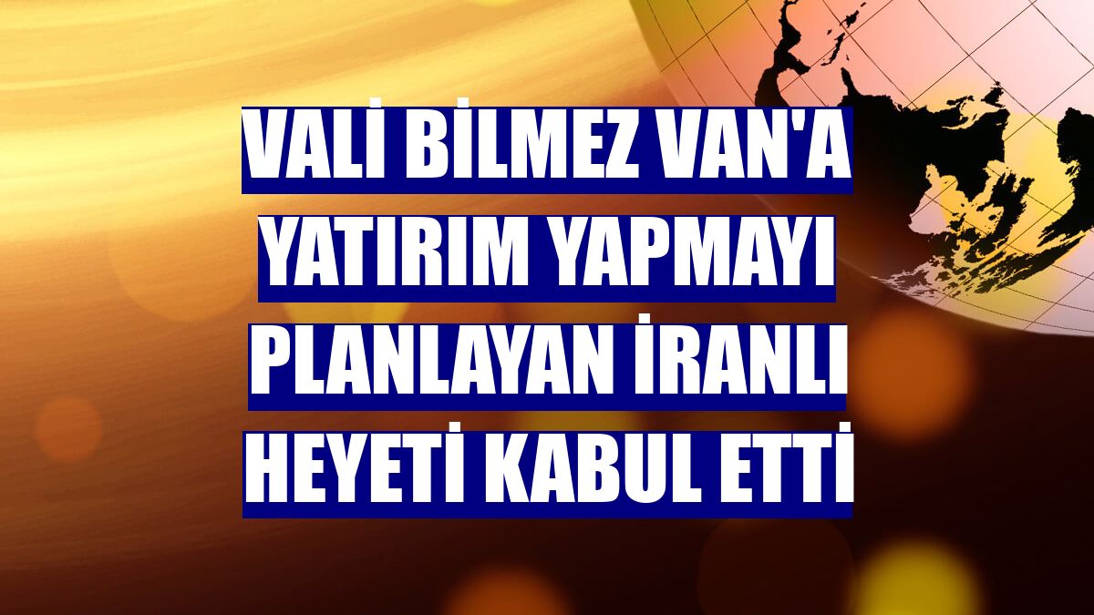 Vali Bilmez Van'a yatırım yapmayı planlayan İranlı heyeti kabul etti