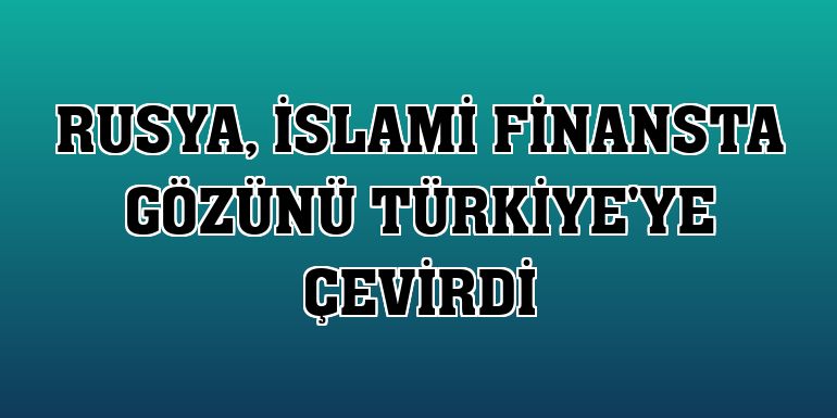 Rusya, İslami finansta gözünü Türkiye'ye çevirdi