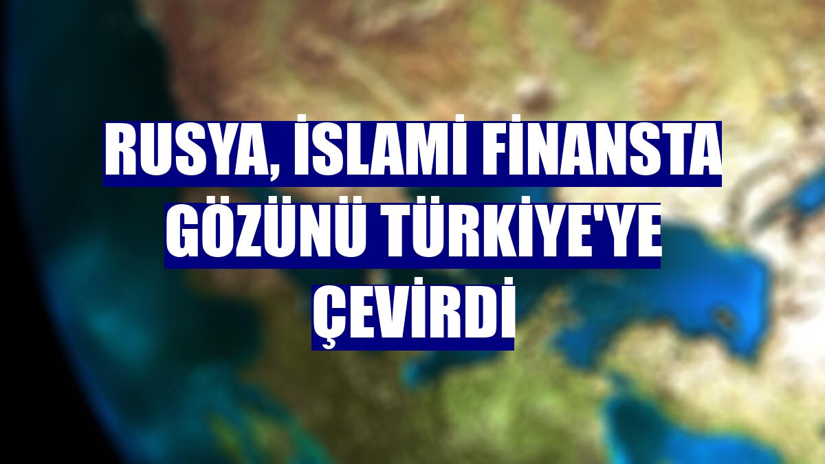 Rusya, İslami finansta gözünü Türkiye'ye çevirdi