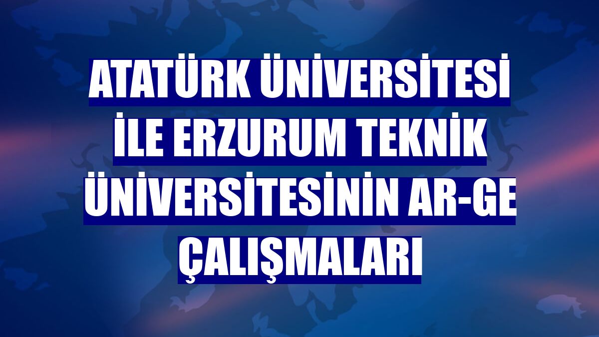 Atatürk Üniversitesi ile Erzurum Teknik üniversitesinin Ar-Ge çalışmaları