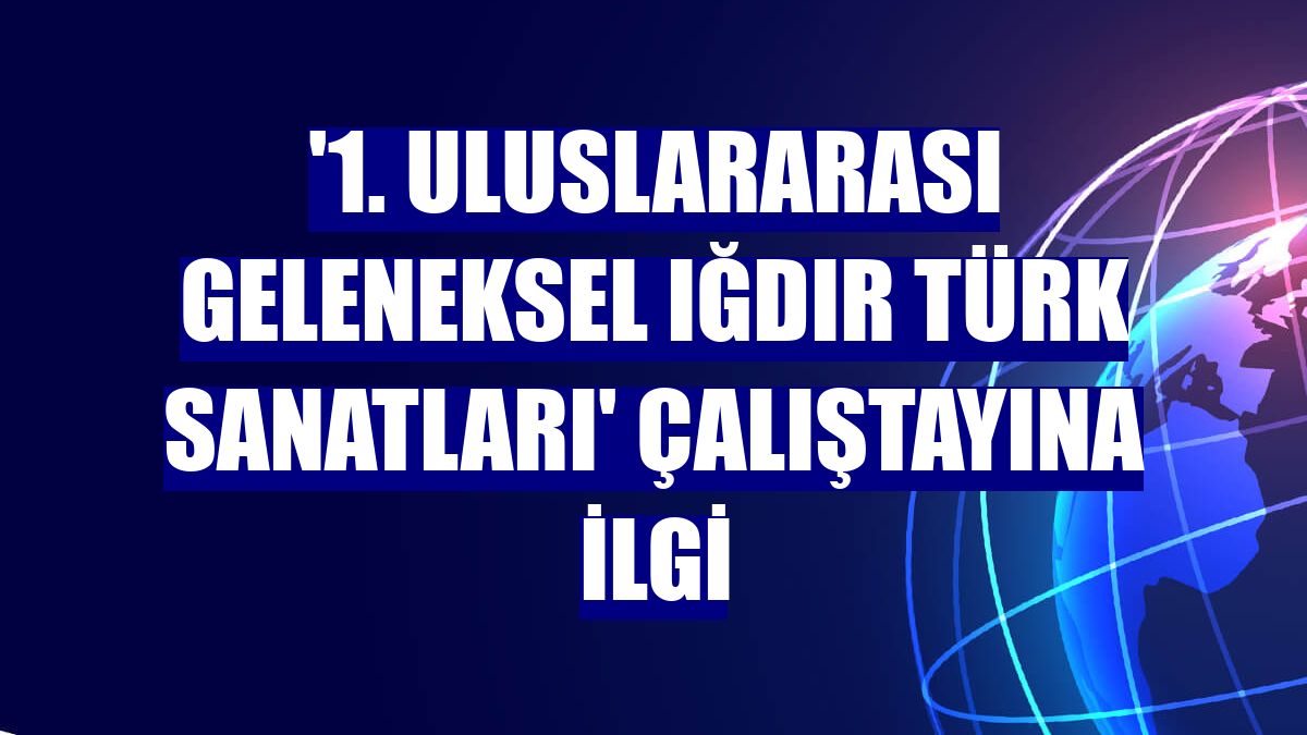 '1. Uluslararası Geleneksel Iğdır Türk Sanatları' çalıştayına ilgi