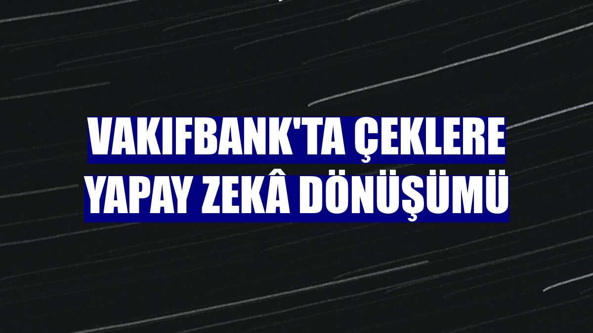 VakıfBank'ta çeklere yapay zekâ dönüşümü