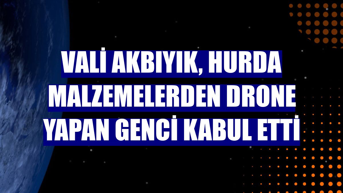 Vali Akbıyık, hurda malzemelerden drone yapan genci kabul etti