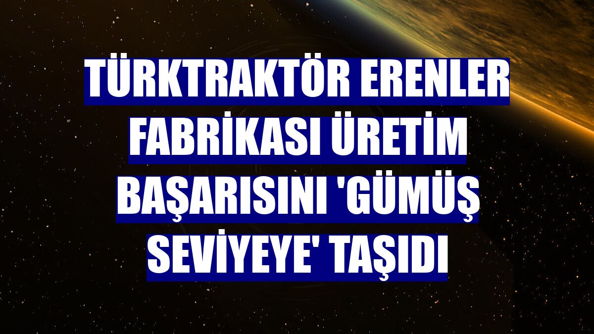 TürkTraktör Erenler Fabrikası üretim başarısını 'gümüş seviyeye' taşıdı