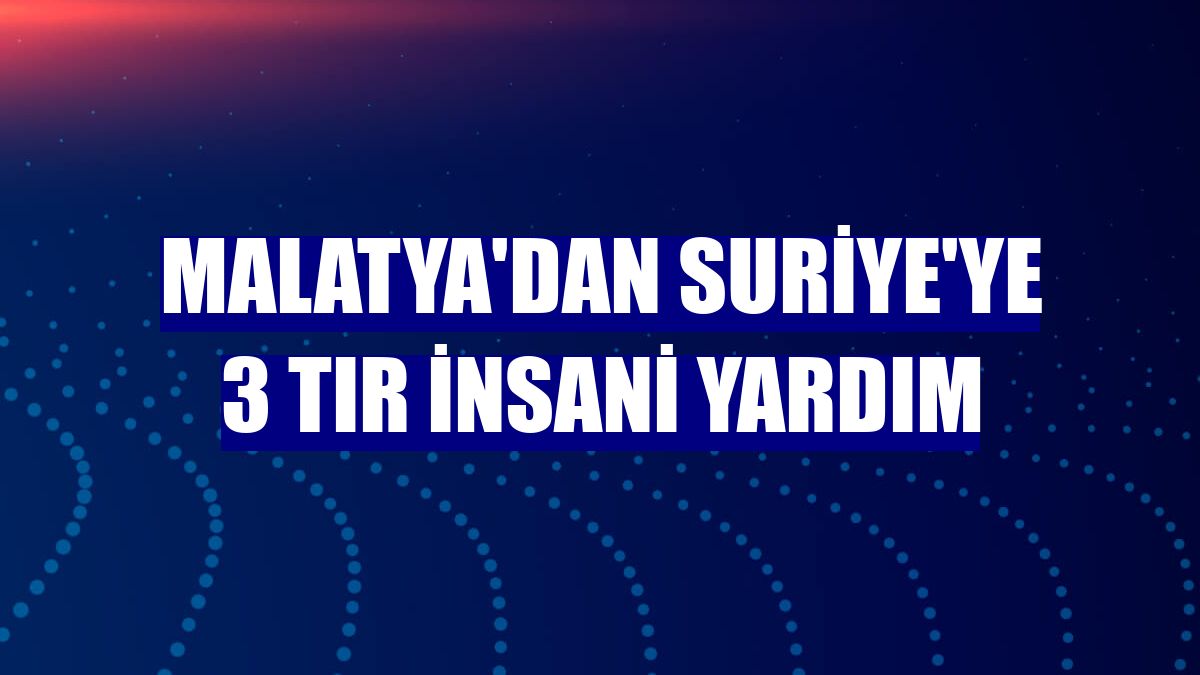 Malatya'dan Suriye'ye 3 tır insani yardım
