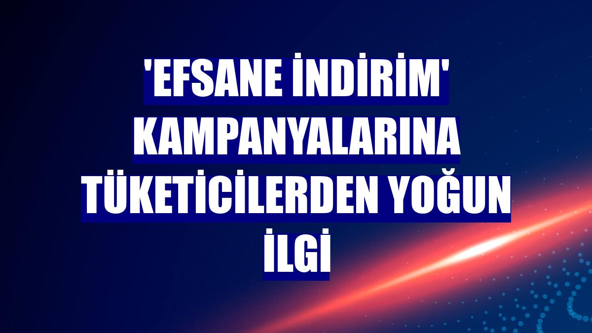 'Efsane İndirim' kampanyalarına tüketicilerden yoğun ilgi