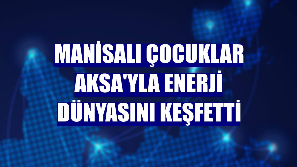 Manisalı çocuklar Aksa'yla enerji dünyasını keşfetti