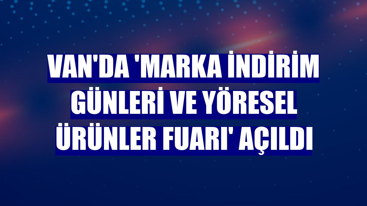 Van'da 'Marka İndirim Günleri ve Yöresel Ürünler Fuarı' açıldı