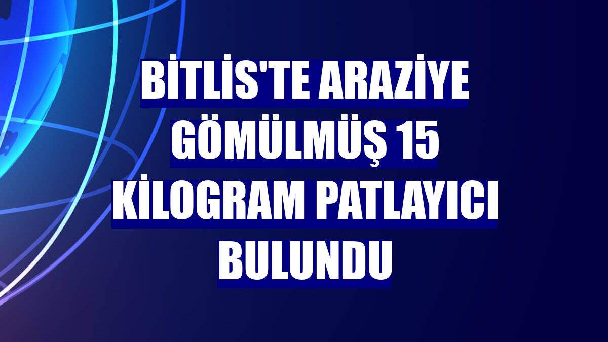 Bitlis'te araziye gömülmüş 15 kilogram patlayıcı bulundu