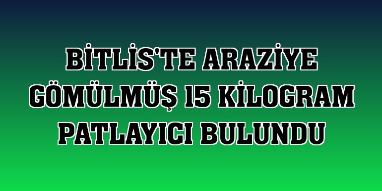 Bitlis'te araziye gömülmüş 15 kilogram patlayıcı bulundu