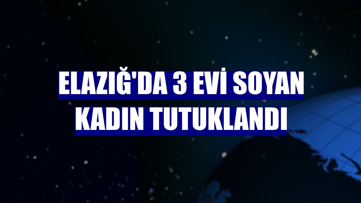 Elazığ'da 3 evi soyan kadın tutuklandı