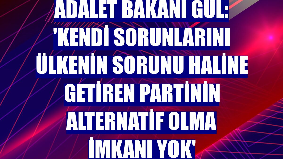 Adalet Bakanı Gül: 'Kendi sorunlarını ülkenin sorunu haline getiren partinin alternatif olma imkanı yok'