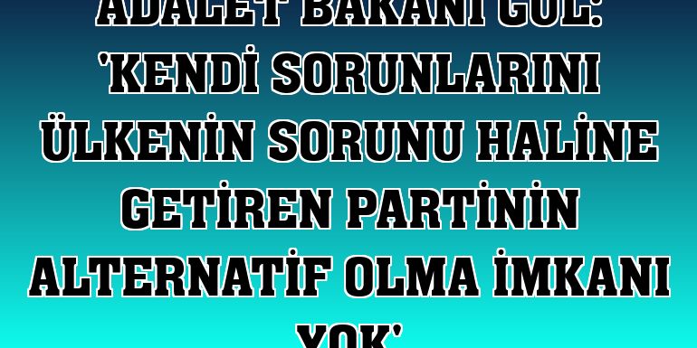 Adalet Bakanı Gül: 'Kendi sorunlarını ülkenin sorunu haline getiren partinin alternatif olma imkanı yok'