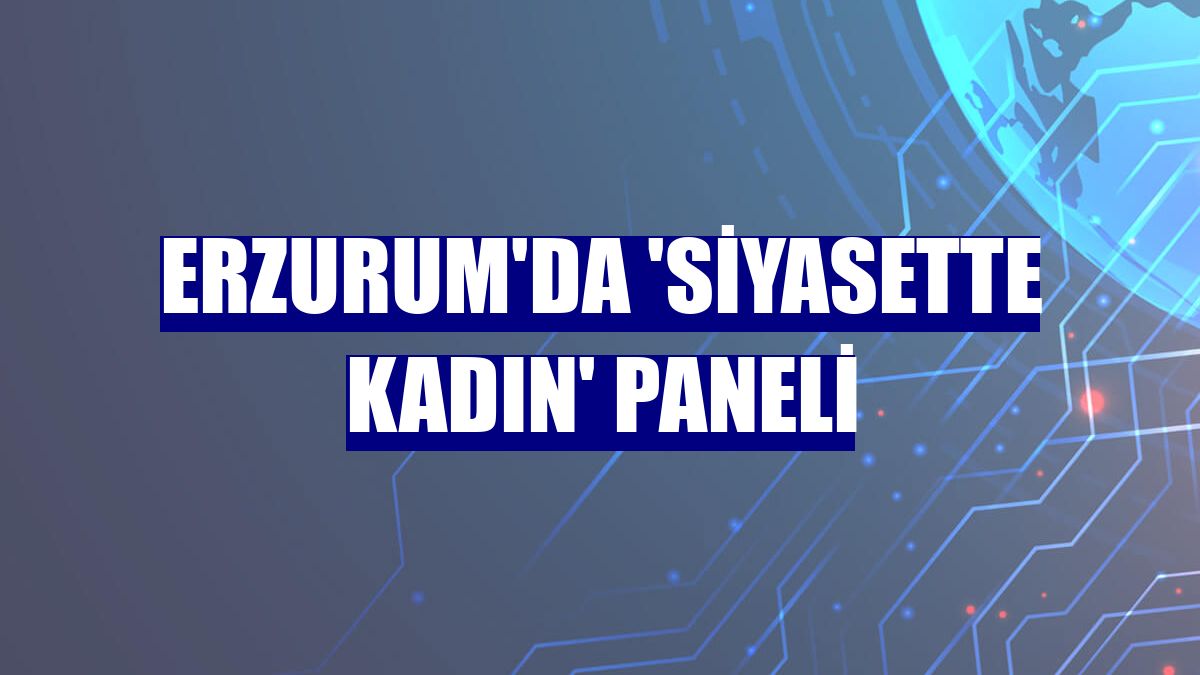 Erzurum'da 'Siyasette Kadın' paneli