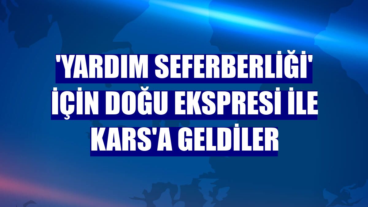 'Yardım seferberliği' için Doğu Ekspresi ile Kars'a geldiler