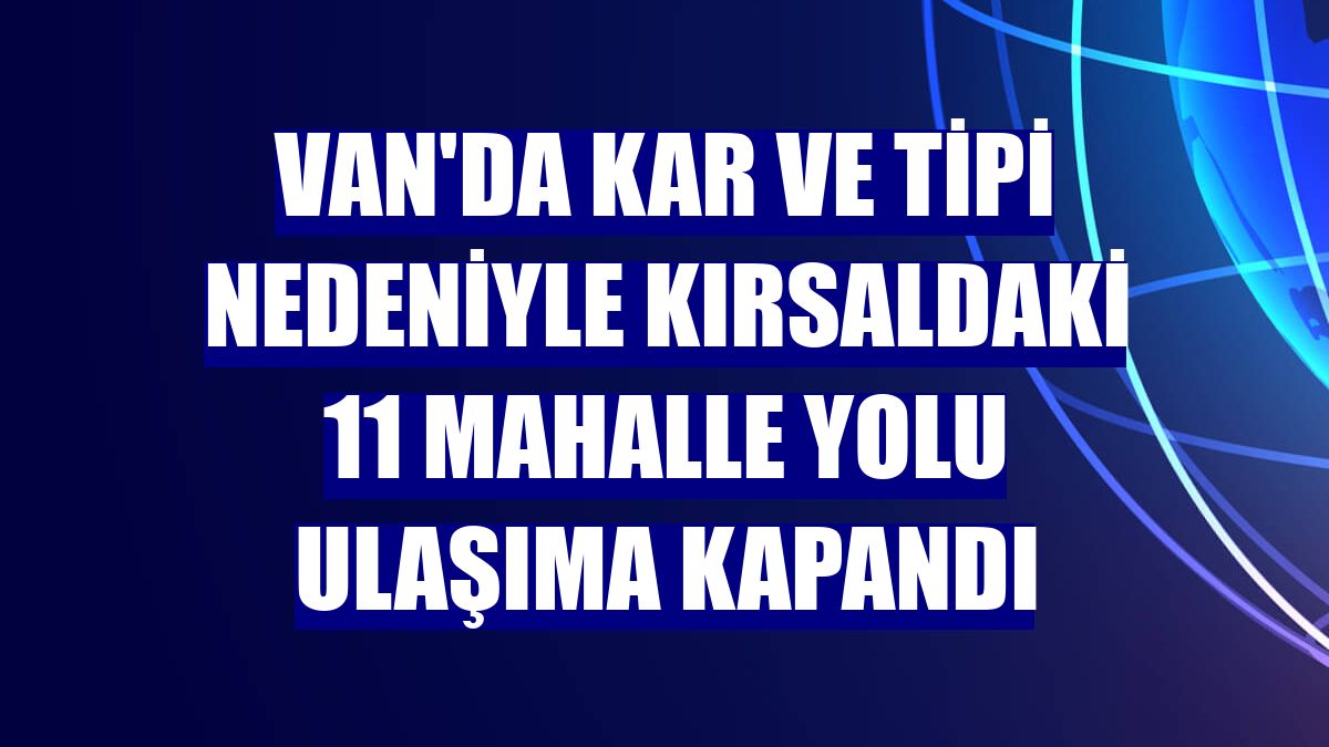 Van'da kar ve tipi nedeniyle kırsaldaki 11 mahalle yolu ulaşıma kapandı