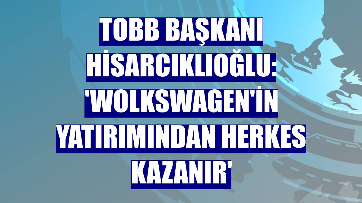 TOBB Başkanı Hisarcıklıoğlu: 'Wolkswagen'in yatırımından herkes kazanır'