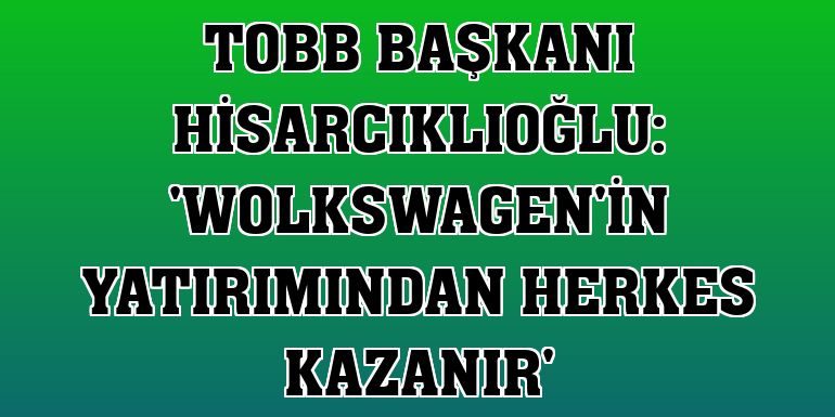 TOBB Başkanı Hisarcıklıoğlu: 'Wolkswagen'in yatırımından herkes kazanır'