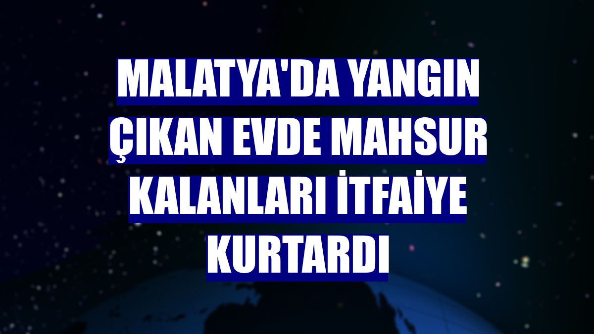 Malatya'da yangın çıkan evde mahsur kalanları itfaiye kurtardı