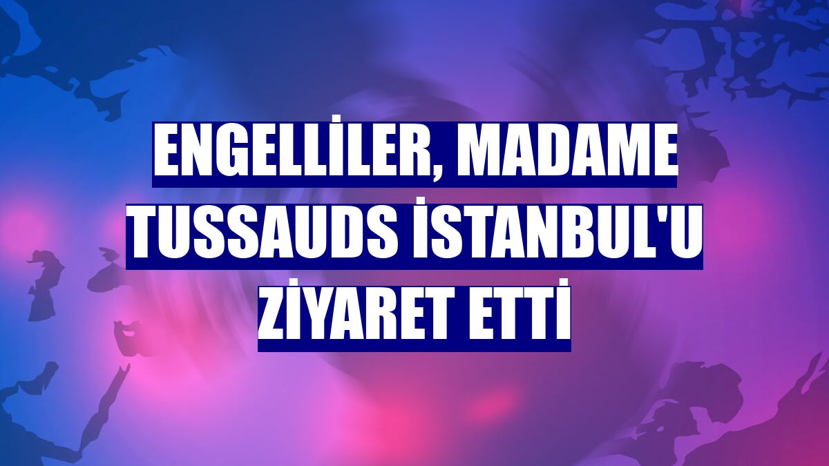 Engelliler, Madame Tussauds İstanbul'u ziyaret etti