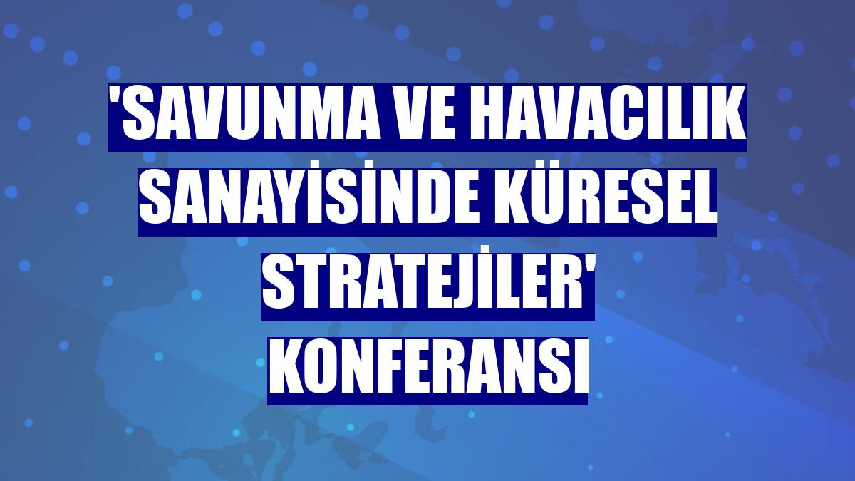 'Savunma ve Havacılık Sanayisinde Küresel Stratejiler' konferansı