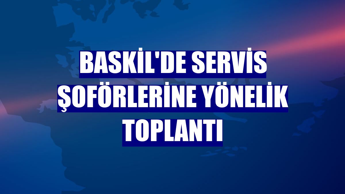 Baskil'de servis şoförlerine yönelik toplantı