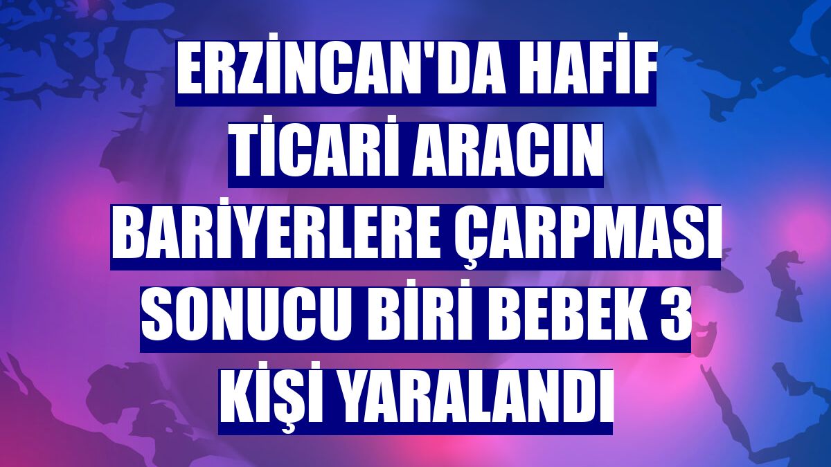 Erzincan'da hafif ticari aracın bariyerlere çarpması sonucu biri bebek 3 kişi yaralandı