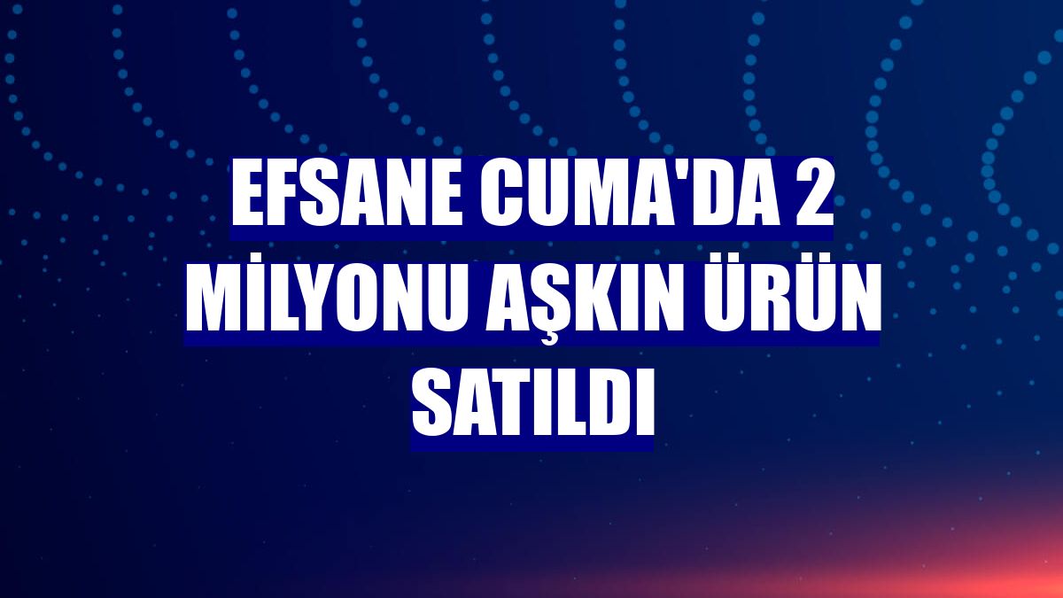 Efsane Cuma'da 2 milyonu aşkın ürün satıldı