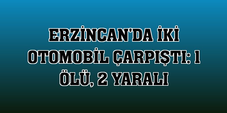 Erzincan'da iki otomobil çarpıştı: 1 ölü, 2 yaralı