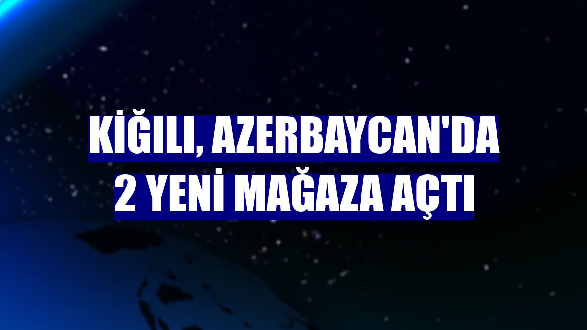 Kiğılı, Azerbaycan'da 2 yeni mağaza açtı