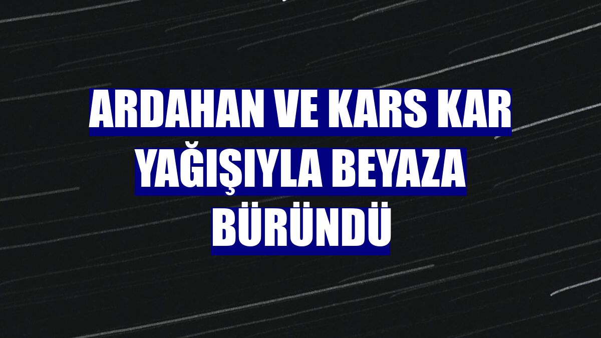 Ardahan ve Kars kar yağışıyla beyaza büründü