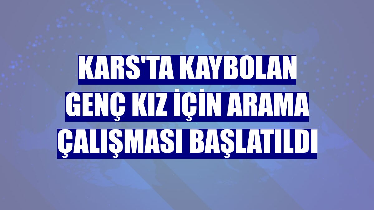 Kars'ta kaybolan genç kız için arama çalışması başlatıldı