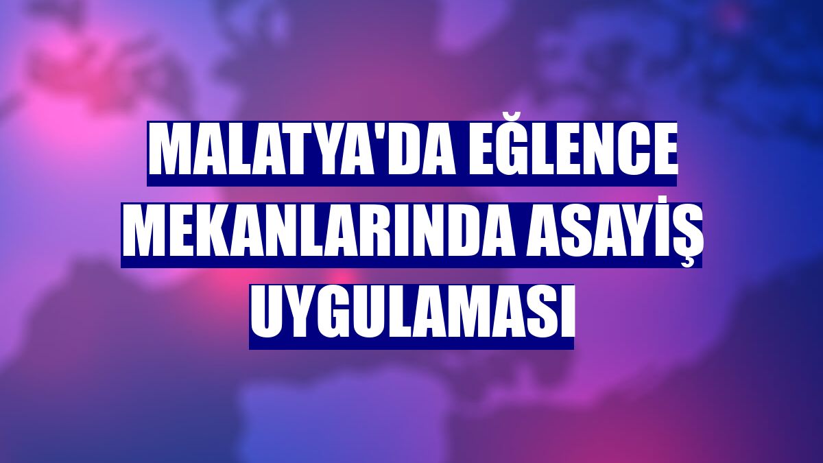 Malatya'da eğlence mekanlarında asayiş uygulaması