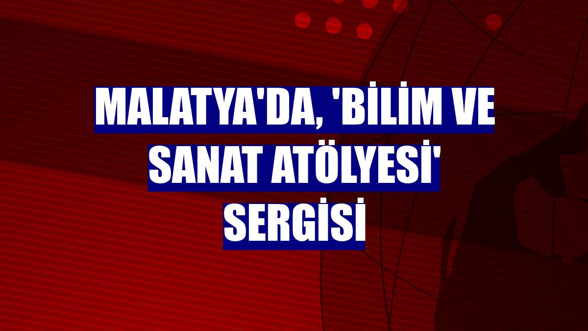 Malatya'da, 'Bilim ve Sanat Atölyesi' sergisi