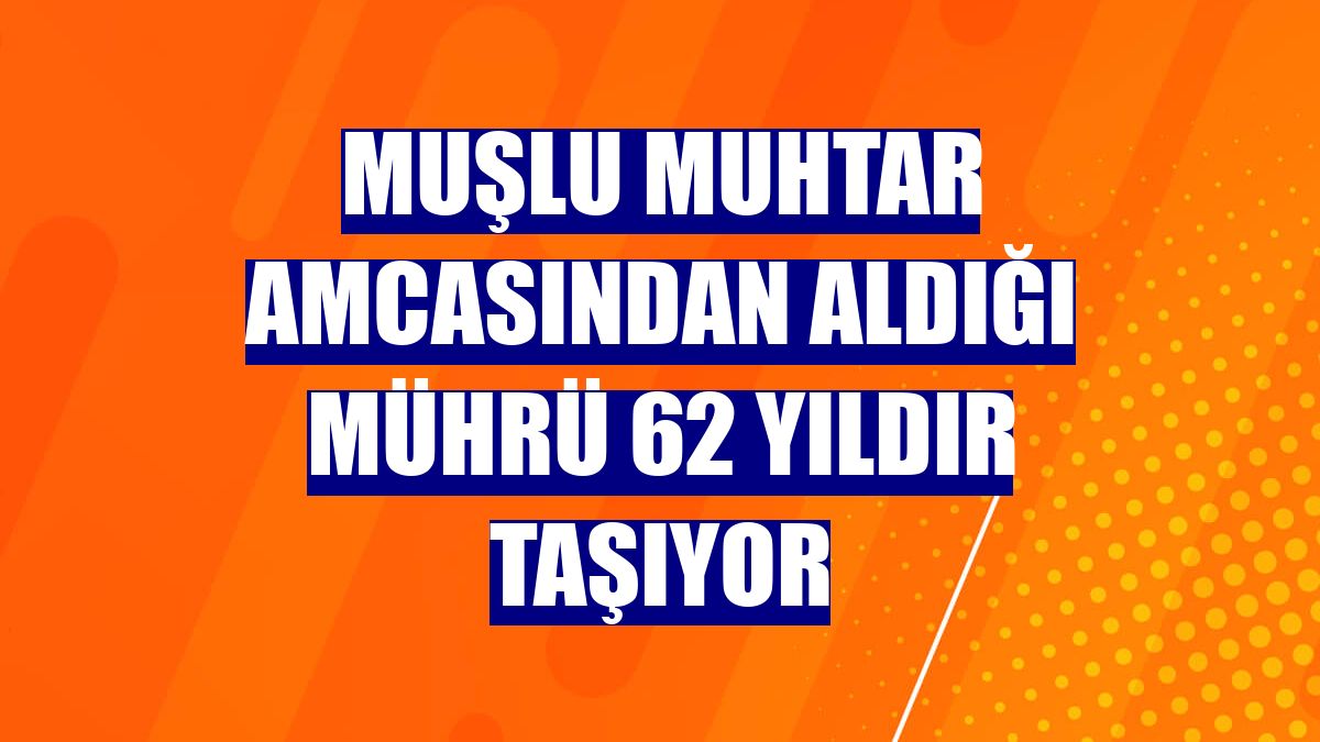 Muşlu muhtar amcasından aldığı mührü 62 yıldır taşıyor