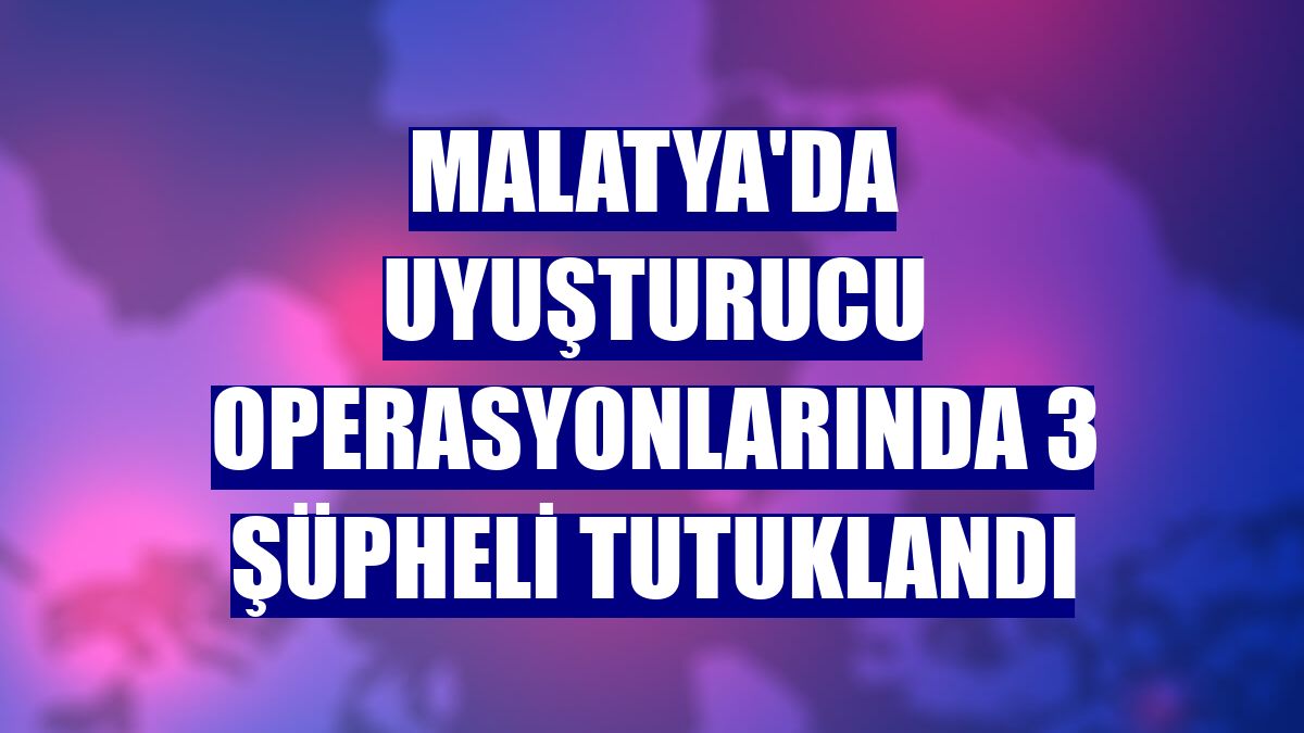 Malatya'da uyuşturucu operasyonlarında 3 şüpheli tutuklandı