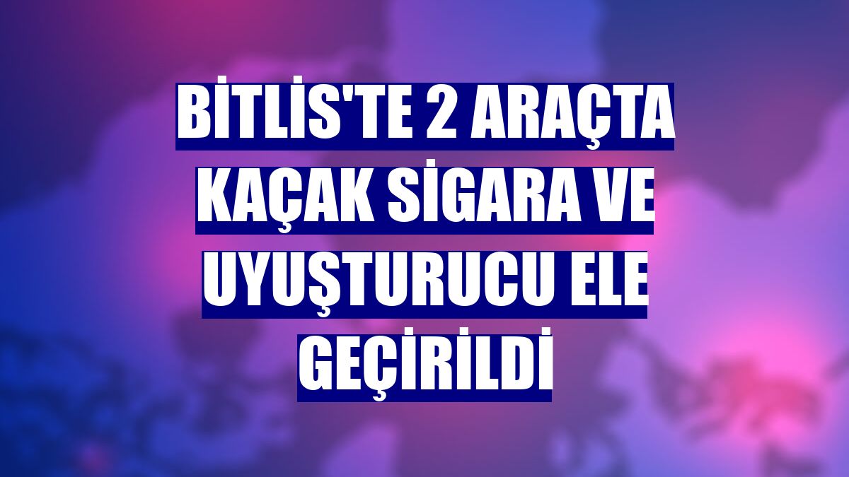 Bitlis'te 2 araçta kaçak sigara ve uyuşturucu ele geçirildi