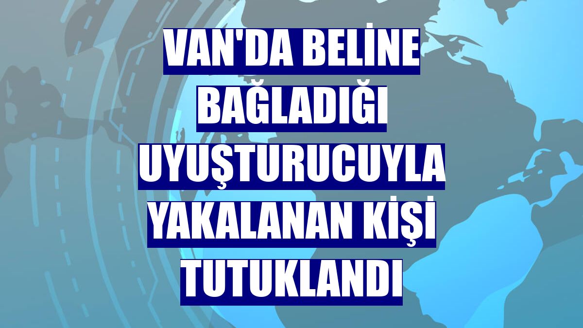 Van'da beline bağladığı uyuşturucuyla yakalanan kişi tutuklandı