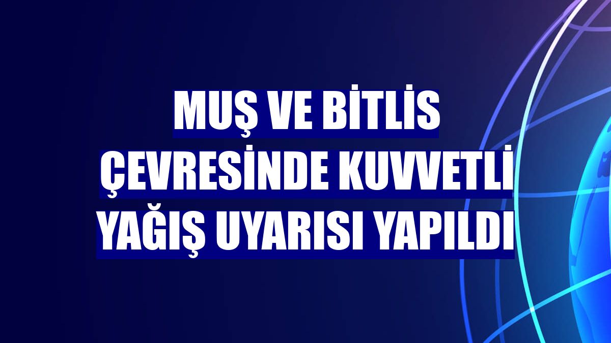 Muş ve Bitlis çevresinde kuvvetli yağış uyarısı yapıldı