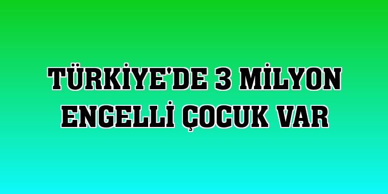 Türkiye'de 3 milyon engelli çocuk var