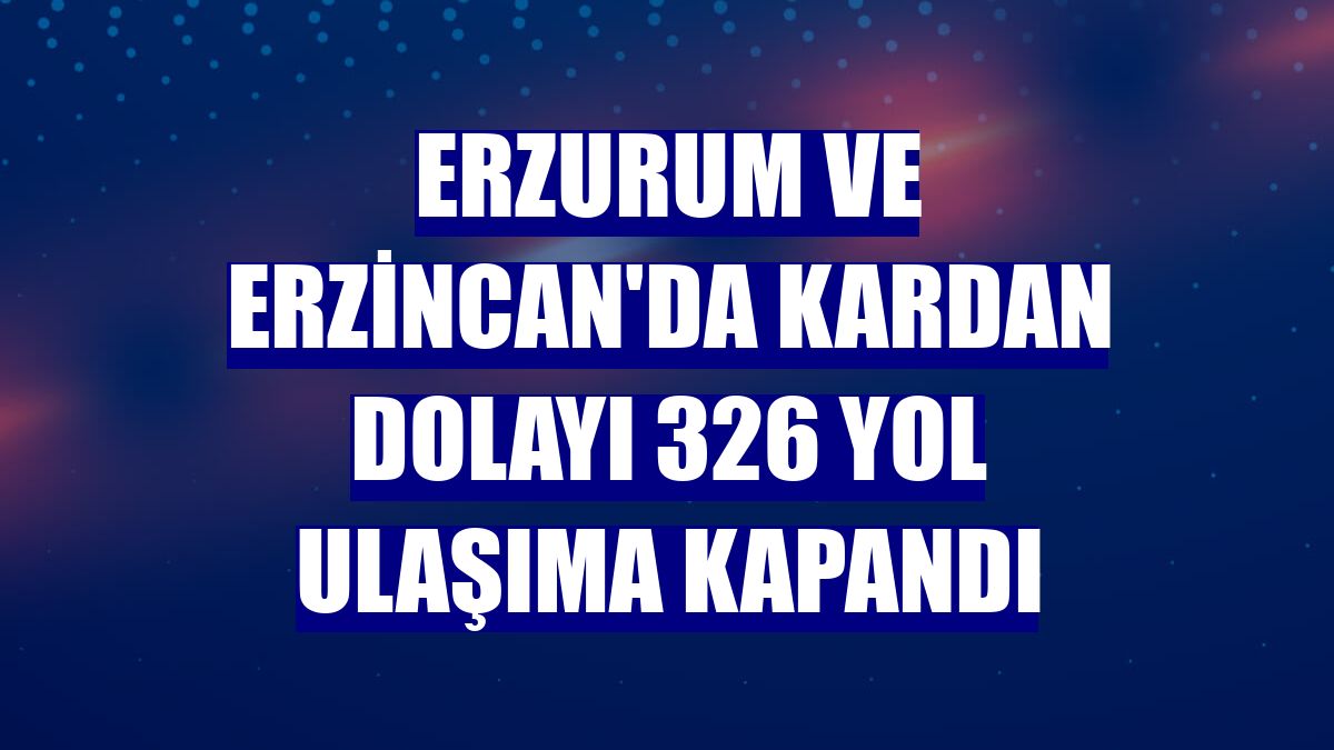 Erzurum ve Erzincan'da kardan dolayı 326 yol ulaşıma kapandı