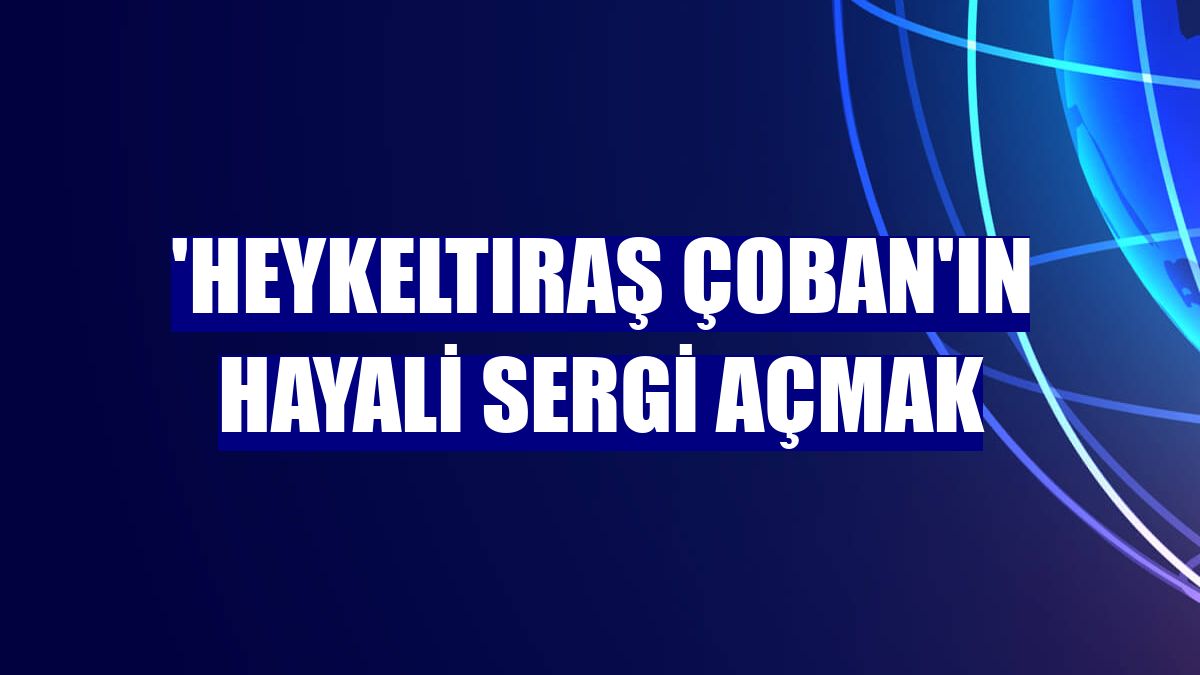 'Heykeltıraş çoban'ın hayali sergi açmak