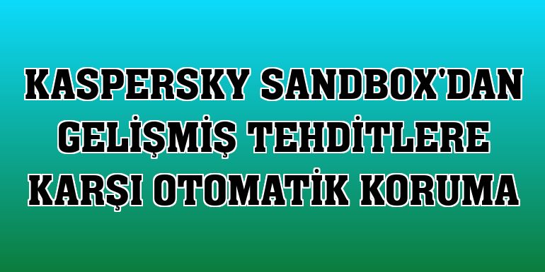 Kaspersky Sandbox'dan gelişmiş tehditlere karşı otomatik koruma