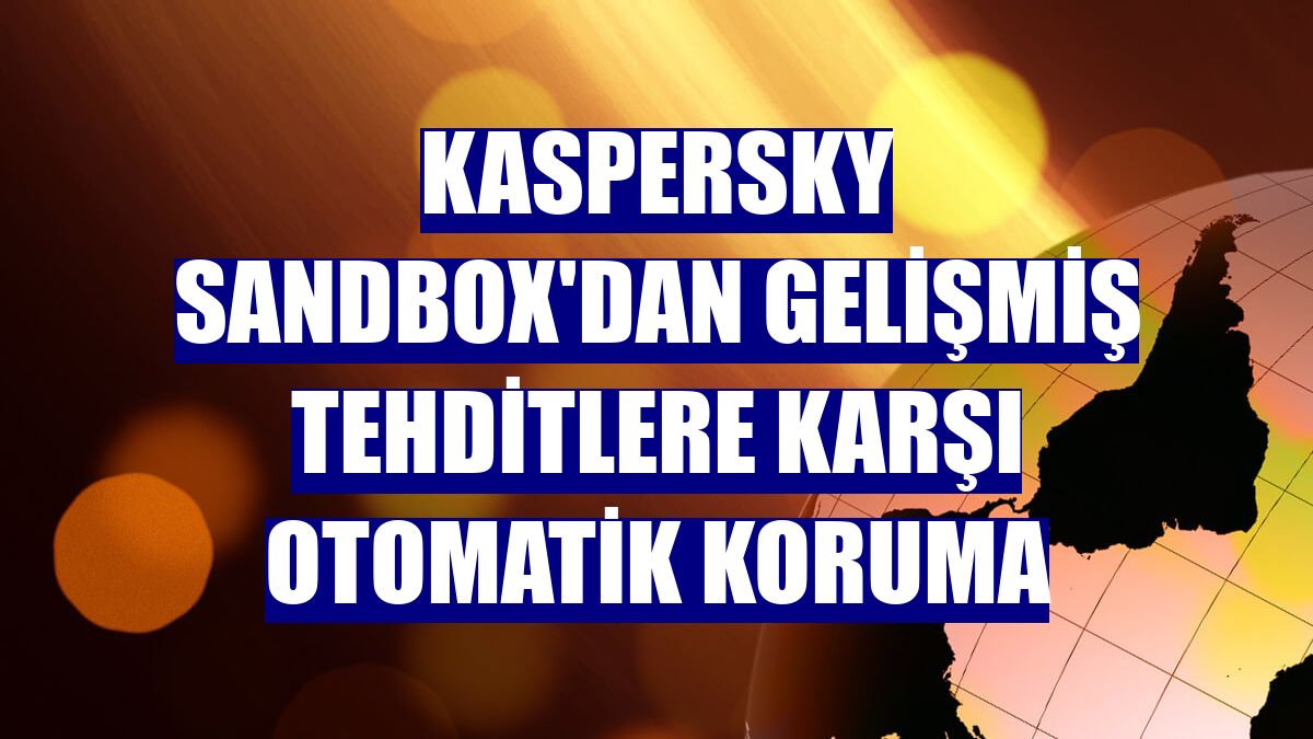 Kaspersky Sandbox'dan gelişmiş tehditlere karşı otomatik koruma