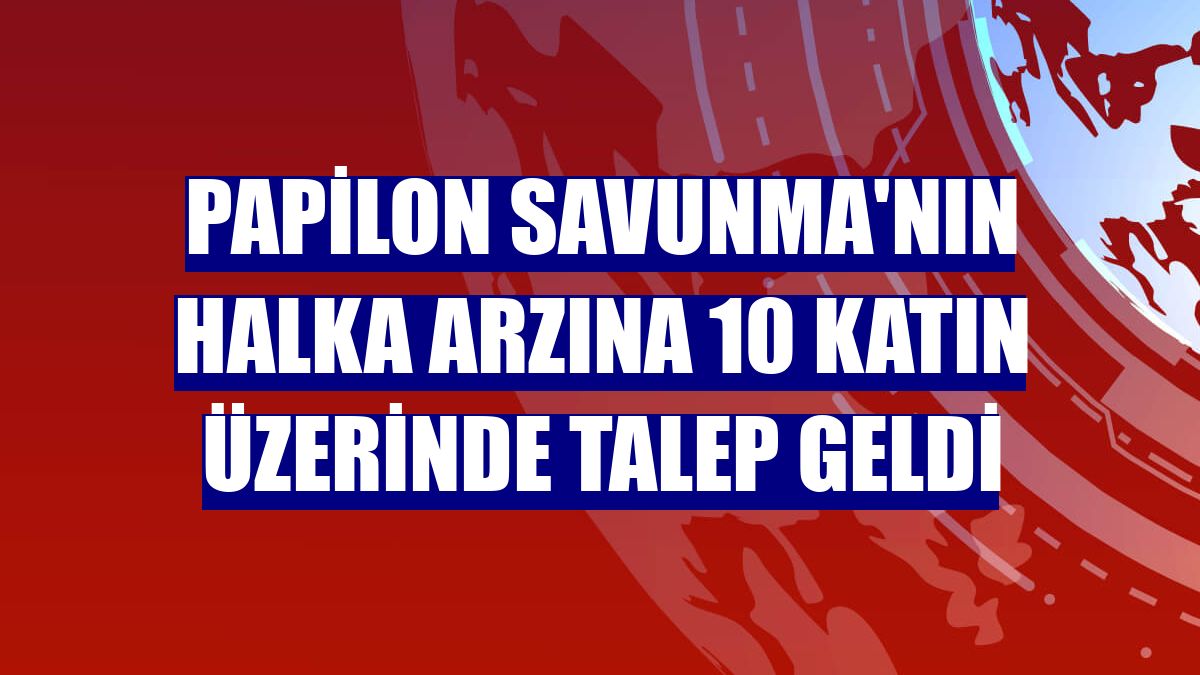 Papilon Savunma'nın halka arzına 10 katın üzerinde talep geldi