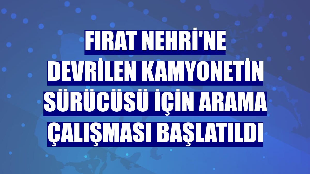 Fırat Nehri'ne devrilen kamyonetin sürücüsü için arama çalışması başlatıldı