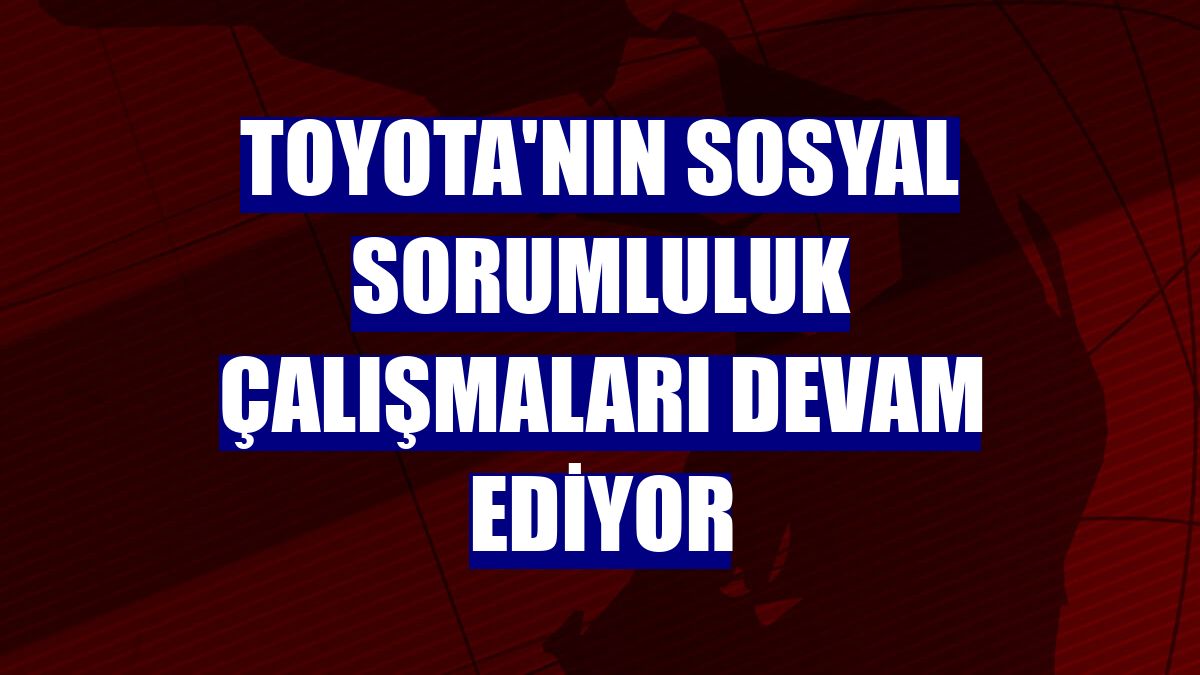 Toyota'nın sosyal sorumluluk çalışmaları devam ediyor