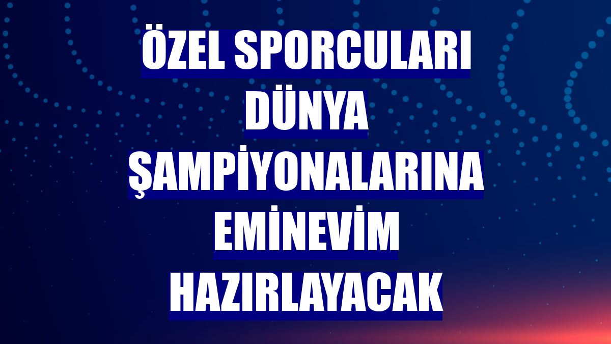 Özel sporcuları dünya şampiyonalarına Eminevim hazırlayacak
