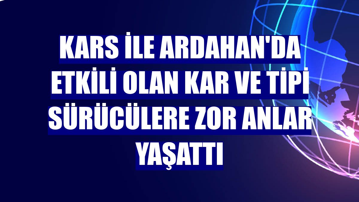Kars ile Ardahan'da etkili olan kar ve tipi sürücülere zor anlar yaşattı